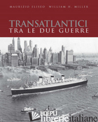 TRANSATLANTICI TRA LE DUE GUERRE. L'EPOCA D'ORO DELLE NAVI DI LINEA - ELISEO MAURIZIO; MILLER WILLIAM H.