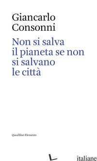 NON SI SALVA IL PIANETA SE NON SI SALVANO LE CITTA'. EDIZ. ITALIANA E INGLESE - CONSONNI GIANCARLO