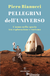 PELLEGRINI DELL'UNIVERSO. L'UOMO NELLO SPAZIO TRA ESPLORAZIONE E TURISMO - BIANUCCI PIERO