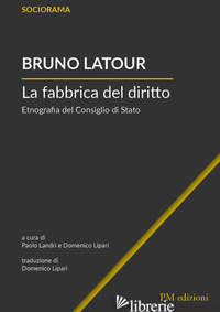 FABBRICA DEL DIRITTO. ETNOGRAFIA DEL CONSIGLIO DI STATO (LA) - LATOUR BRUNO; LANDRI P. (CUR.); LIPARI D. (CUR.)