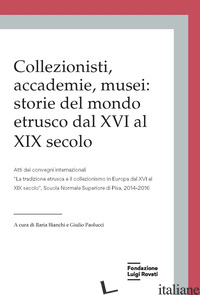 COLLEZIONISTI, ACCADEMIE, MUSEI: STORIE DEL MONDO ETRUSCO DAL XVI AL XIX SECOLO. - BIANCHI I. (CUR.); PAOLUCCI G. (CUR.)
