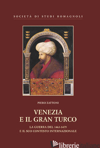 VENEZIA E IL GRAN TURCO. LA GUERRA DEL 1463-1479 E IL SUO CONTESTO INTERNAZIONAL - ZATTONI PIERO