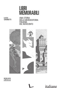 LIBRI MEMORABILI. UNA STORIA DELLA MICROEDITORIA ITALIANA DEL NOVECENTO - GAMBETTI LUCIO