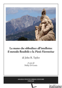 MANO CHE OBBEDISCE ALL'INTELLETTO: IL METODO FLESSIBILE E LA PIETA' FIORENTINA.  - TAYLOR JOHN R.; DI GRAZIA M. (CUR.)