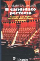 CANDIDATO PERFETTO. CONSIGLI A UN FIGLIO CHE VUOLE FARE CARRIERA IN POLITICA (IL - BATTISTELLI FABRIZIO