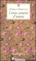 CENTO SONETTI D'AMORE. TESTO SPAGNOLO A FRONTE - NERUDA PABLO; BELLINI G. (CUR.)