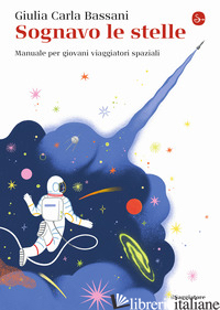SOGNAVO LE STELLE. MANUALE PER GIOVANI VIAGGIATORI SPAZIALI - BASSANI GIULIA CARLA