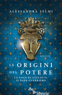 ORIGINI DEL POTERE. LA SAGA DI GIULIO II, IL PAPA GUERRIERO (LE) - SELMI ALESSANDRA