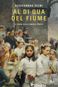 AL DI QUA DEL FIUME. IL SOGNO DELLA FAMIGLIA CRESPI - SELMI ALESSANDRA