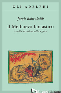 MEDIOEVO FANTASTICO. ANTICHITA' ED ESOTISMI NELL'ARTE GOTICA (IL) - BALTRUSAITIS JURGIS