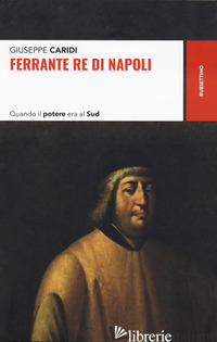 FERRANTE RE DI NAPOLI. QUANDO IL POTERE ERA AL SUD - CARIDI GIUSEPPE