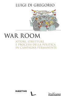 WAR ROOM. ATTORI, STRUTTURE E PROCESSI DELLA POLITICA IN CAMPAGNA PERMANENTE - DI GREGORIO LUIGI