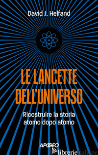 LANCETTE DELL'UNIVERSO. RICOSTRUIRE LA STORIA ATOMO DOPO ATOMO (LE) - HELFAND DAVID J.