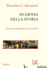 IN DIFESA DELLA STORIA. CONTRO MANIPOLATORI E ICONOCLASTI - SALVADORI MASSIMO L.