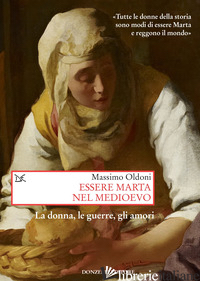 ESSERE MARTA NEL MEDIOEVO. LE DONNE, LE GUERRE, GLI AMORI - OLDONI MASSIMO