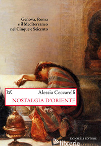 NOSTALGIA D'ORIENTE. GENOVA, ROMA E IL MEDITERRANEO NEL CINQUE E SEICENTO - CECCARELLI ALESSIA