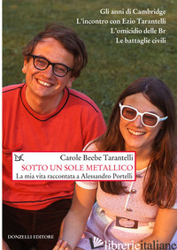 SOTTO UN SOLE METALLICO. LA MIA VITA RACCONTATA A ALESSANDRO PORTELLI - TARANTELLI BEEBE CAROLE