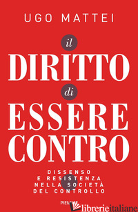 DIRITTO DI ESSERE CONTRO. DISSENSO E RESISTENZA NELLA SOCIETA' DEL CONTROLLO (IL - MATTEI UGO