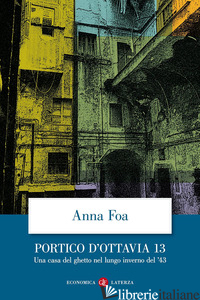 PORTICO D'OTTAVIA 13. UNA CASA DEL GHETTO NEL LUNGO INVERNO DEL '43 - FOA ANNA