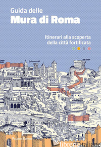 GUIDA DELLE MURA DI ROMA. ITINERARI ALLA SCOPERTA DELLA CITTA' FORTIFICATA - GALLITTO ANTONELLA; SERRA SIMONETTA; VALERIO VALENTINA
