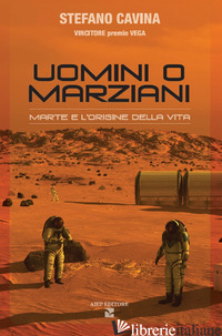 UOMINI O MARZIANI. MARTE E L'ORIGINE DELLA VITA. EDIZ. ILLUSTRATA - CAVINA STEFANO