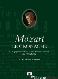 MOZART. LE CRONACHE. LA BIOGRAFIA MOZARTIANA IN OLTRE DUEMILA DOCUMENTI DAL 1756 - MURARA M. (CUR.)