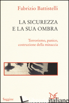 SICUREZZA E LA SUA OMBRA. TERRORISMO, PANICO, COSTRUZIONE DELLA MINACCIA (LA) - BATTISTELLI FABRIZIO
