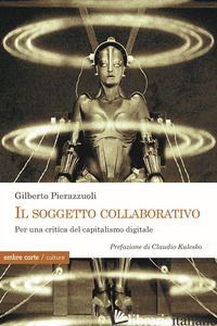 SOGGETTO COLLABORATIVO. PER UNA CRITICA DEL CAPITALISMO DIGITALE (IL) - PIERAZZUOLI GILBERTO