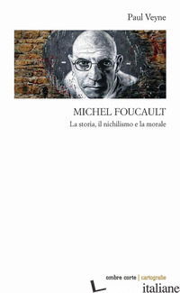 MICHEL FOUCAULT. LA STORIA, IL NICHILISMO E LA MORALE - VEYNE PAUL; GUARESCHI M. (CUR.)
