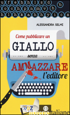 COME PUBBLICARE UN GIALLO SENZA AMMAZZARE L'EDITORE - SELMI ALESSANDRA