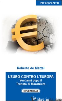 EURO CONTRO L'EUROPA. VENT'ANNI DOPO IL TRATTATO DI MAASTRICHT (1992-2012) (L') - DE MATTEI ROBERTO