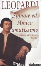 SIGNORE ED AMICO AMATISSIMO. LETTERE ALL'EDITORE STELLA - LEOPARDI GIACOMO; BOTTI F. P. (CUR.)