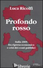 PROFONDO ROSSO. ITALIA 2005 FRA RIPRESA ECONOMICA E CRISI DEI CONTI PUBBLICI. SE - RICOLFI LUCA