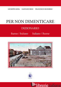 PER NON DIMENTICARE. DIZIONARIO BARESE/ITALIANO ITALIANO/BARESE - GIOIA GIUSEPPE; MELE GAETANO; SIGNORILE FRANCESCO