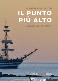 PUNTO PIU' ALTO. SULLA ROTTA DI UN SOGNO AL COMANDO DELL'AMERIGO VESPUCCI (IL) - BACCHI GIANFRANCO