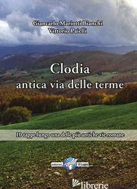 VIA CLODIA, ANTICA VIA DELLE TERME. 10 TAPPE LUNGO UNA DELLE PIU' ANTICHE VIE RO - PAIELLI VITTORIO; MARIOTTI BIANCHI GIANCARLO