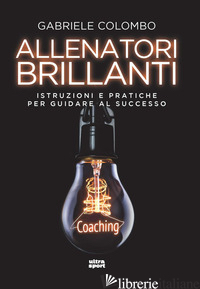 ALLENATORI BRILLANTI. ISTRUZIONI E PRATICHE PER GUIDARE AL SUCCESSO - COLOMBO GABRIELE