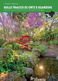 SULLE TRACCE DI ORTI E GIARDINI. VIAGGIO ALLA SCOPERTA DEI PIU' BEI PARCHI D'ITA - ARNALDI VALERIA
