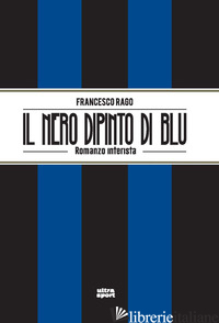 NERO DIPINTO DI BLU. ROMANZO INTERISTA (IL) - RAGO FRANCESCO