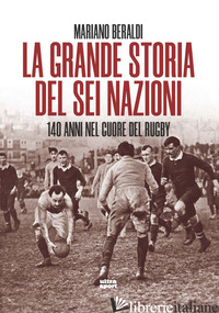 GRANDE STORIA DEL SEI NAZIONI. 140 ANNI NEL CUORE DEL RUGBY (LA) - BERALDI MARIANO