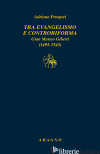 TRA EVANGELISMO E CONTRORIFORMA. GIAN MATTEO GIBERTI (1495-1543) - PROSPERI ADRIANO