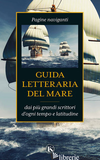 GUIDA LETTERARIA DEL MARE. PAGINE NAVIGANTI DAI PIU' GRANDI SCRITTORI D'OGNI TEM - CARELLI P. (CUR.)