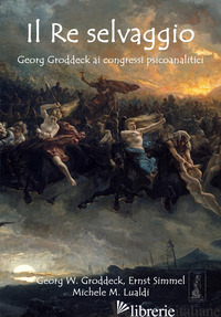 RE SELVAGGIO. GEORG GRODDECK AI CONGRESSI PSICOANALITICI (IL) - GRODDECK GEORG W.; SIMMEL ERNST; LUALDI MICHELE M.