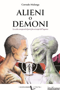 ALIENI O DEMONI. LA SCELTA CONSAPEVOLE DI PORRE FINE AI TEMPI DELL'INGANNO - MALANGA CORRADO