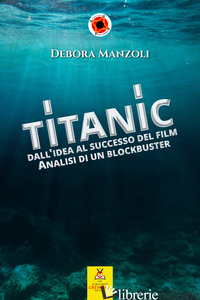 TITANIC. DALL'IDEA AL SUCCESSO DEL FILM. ANALISI DI UN BLOCKBUSTER - MANZOLI DEBORA
