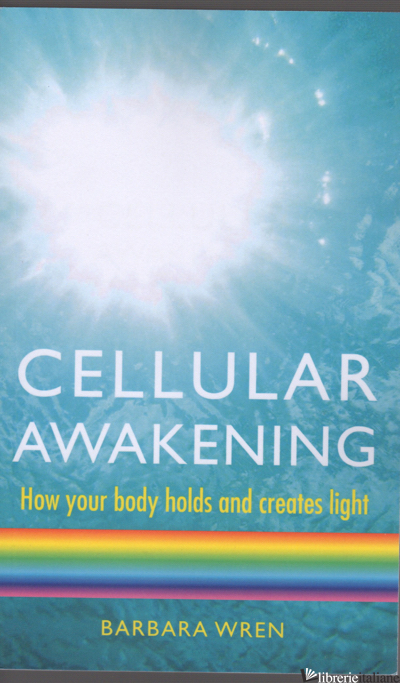 CELLULAR AWAKENING: HOW YOUR BODY HOLDS AND CREATES LIGHT - WREN BARBARA