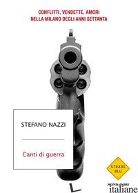 CANTI DI GUERRA. CONFLITTI, VENDETTE, AMORI NELLA MILANO DEGLI ANNI SETTANTA - NAZZI STEFANO