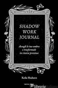 SHADOW WORK JOURNAL. ACCOGLI LE TUE OMBRE E TRASFORMALE IN RISORSE PREZIOSE - SHAHEEN KEILA