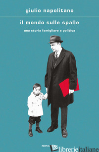 MONDO SULLE SPALLE. UNA STORIA FAMILIARE E POLITICA (IL) - NAPOLITANO GIULIO