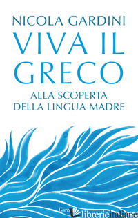 VIVA IL GRECO. ALLA SCOPERTA DELLA LINGUA MADRE - GARDINI NICOLA